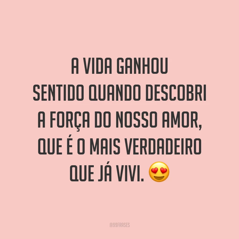A vida ganhou sentido quando descobri a força do nosso amor, que é o mais verdadeiro que já vivi. 😍