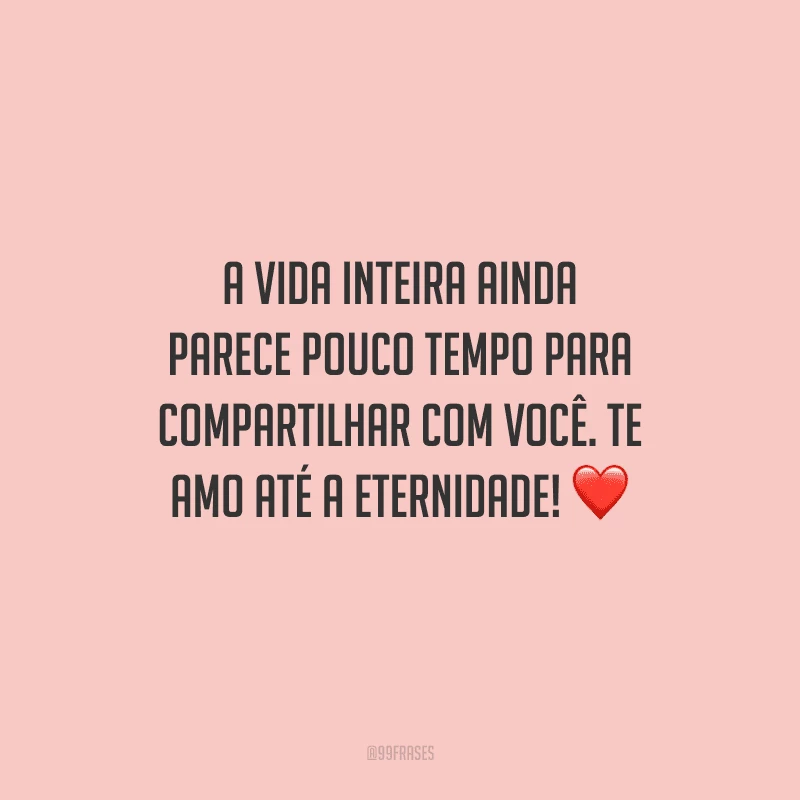 A vida inteira ainda parece pouco tempo para compartilhar com você. Te amo até a eternidade!