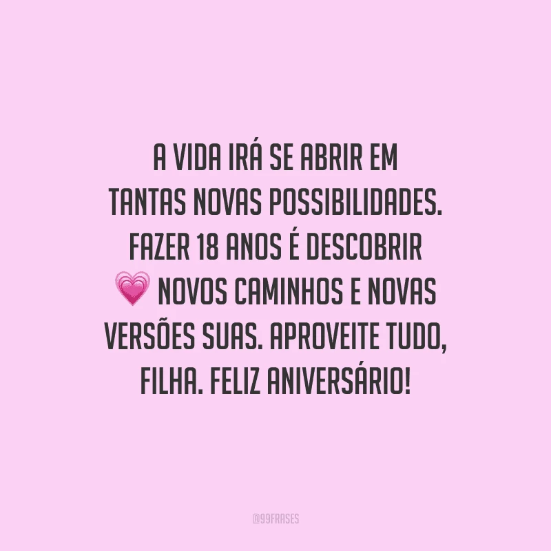 A vida irá se abrir em tantas novas possibilidades. Fazer 18 anos é descobrir novos caminhos e novas versões suas. Aproveite tudo, filha. Feliz aniversário!