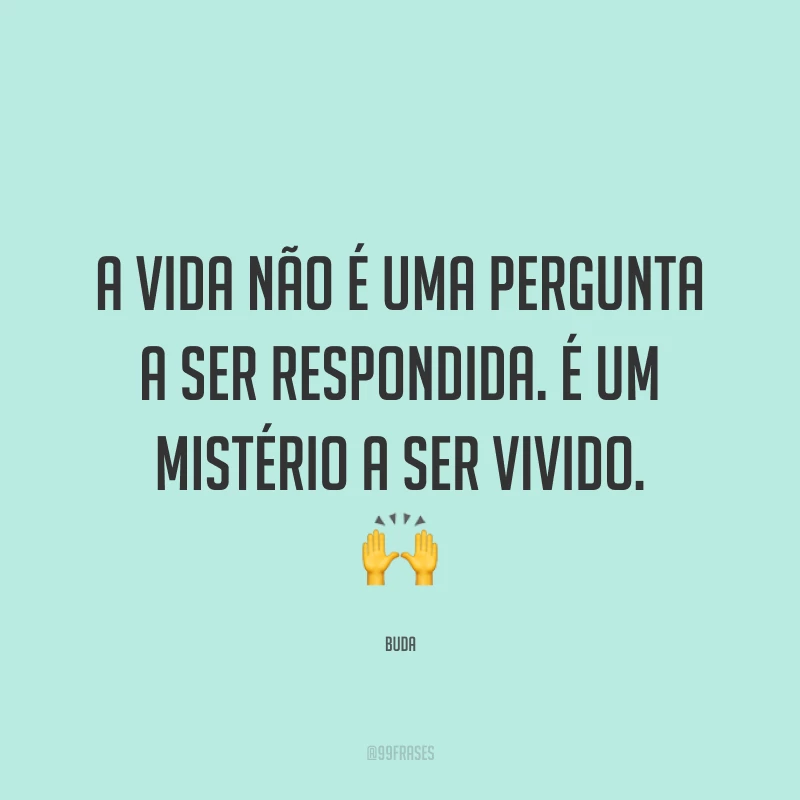 A vida não é uma pergunta a ser respondida. É um mistério a ser vivido. ?