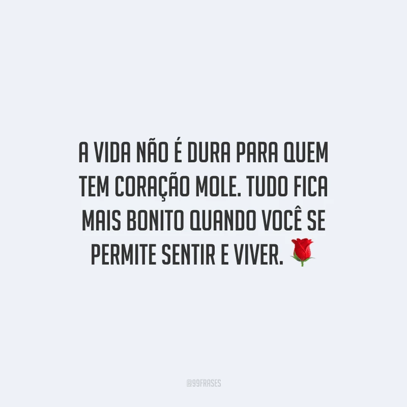 A vida não é dura para quem tem coração mole. Tudo fica mais bonito quando você se permite sentir e viver.