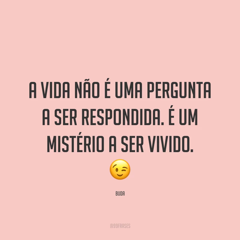 A vida não é uma pergunta a ser respondida. É um mistério a ser vivido. ?