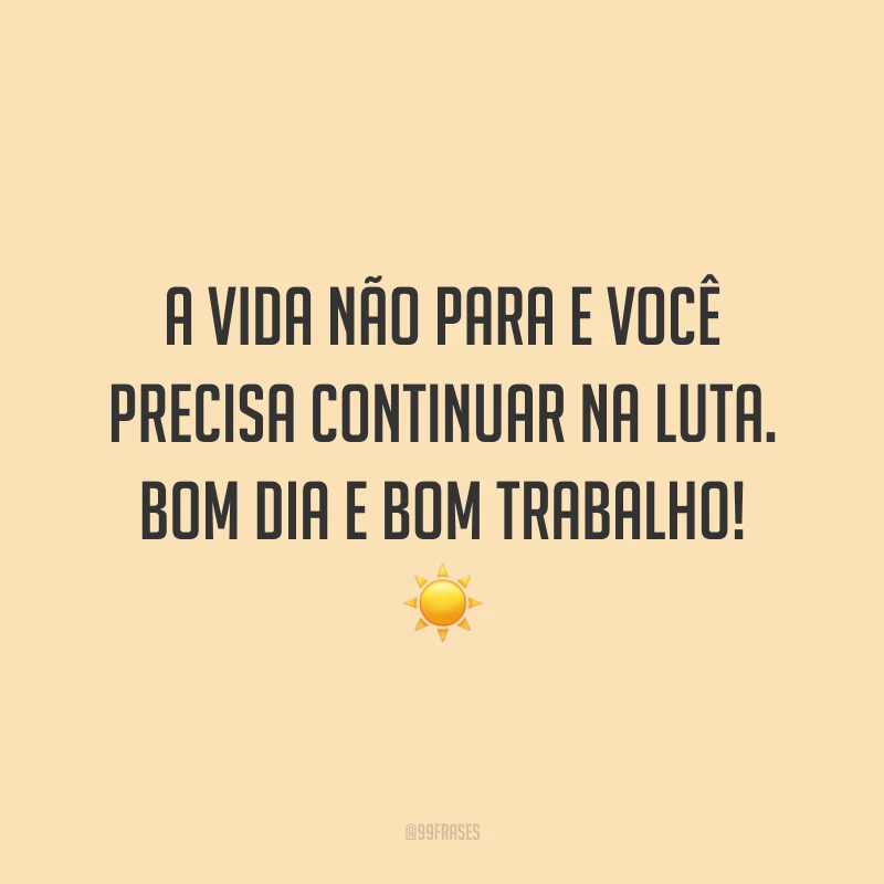 A vida não para e você precisa continuar na luta. Bom dia e bom trabalho!