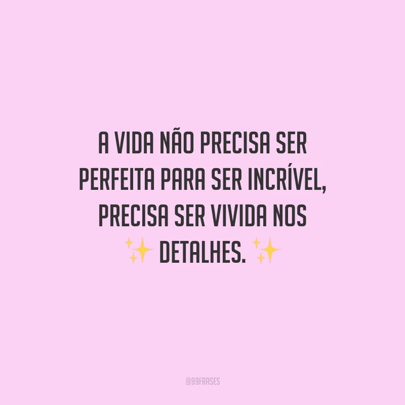 A vida não precisa ser perfeita para ser incrível, precisa ser vivida nos detalhes.