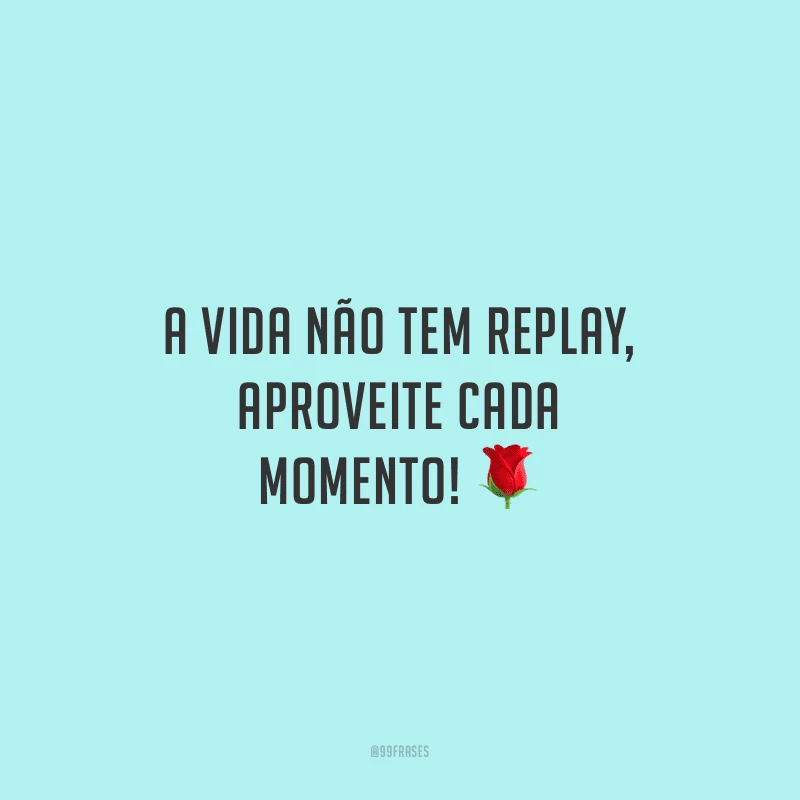 A vida não tem replay, aproveite cada momento!