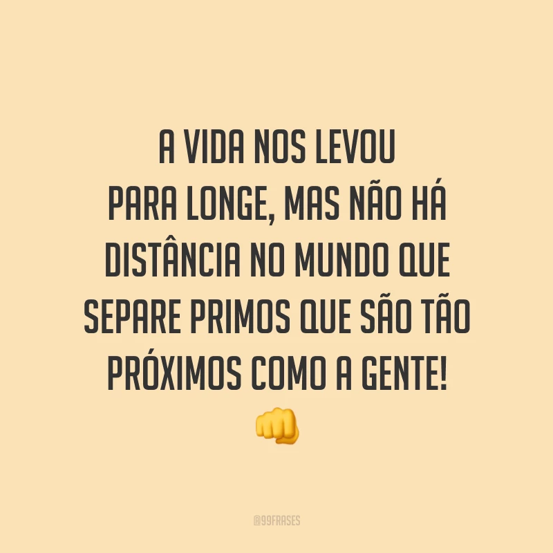 A vida nos levou para longe, mas não há distância no mundo que separe primos que são tão próximos como a gente!