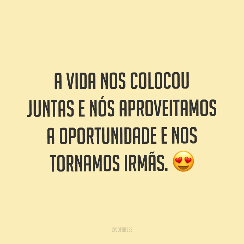 A vida nos colocou juntas e nós aproveitamos a oportunidade e nos tornamos irmãs. ?