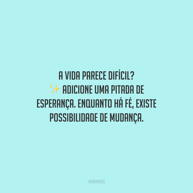 A vida parece difícil? Adicione uma pitada de esperança. Enquanto há fé, existe possibilidade de mudança.