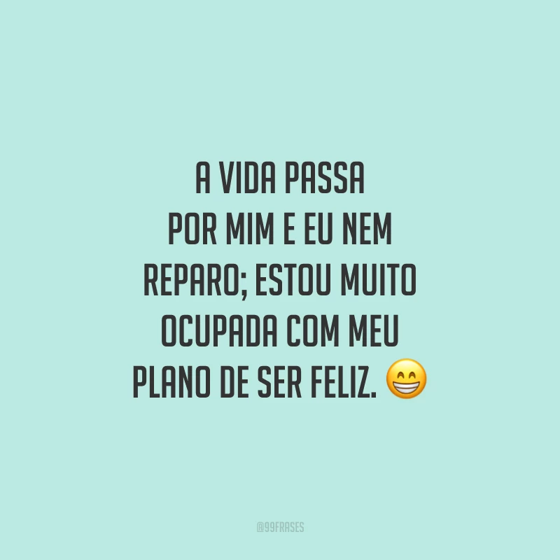 A vida passa por mim e eu nem reparo; estou muito ocupada com meu plano de ser feliz.