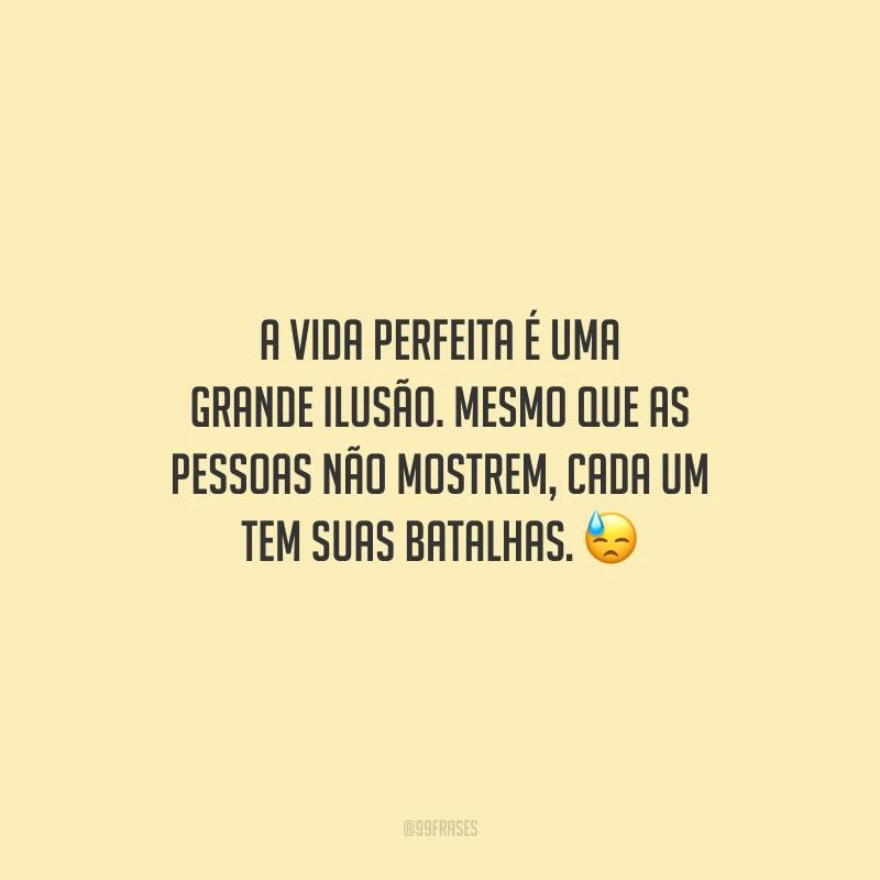 A vida perfeita é uma grande ilusão. Mesmo que as pessoas não mostrem, cada um tem suas batalhas.