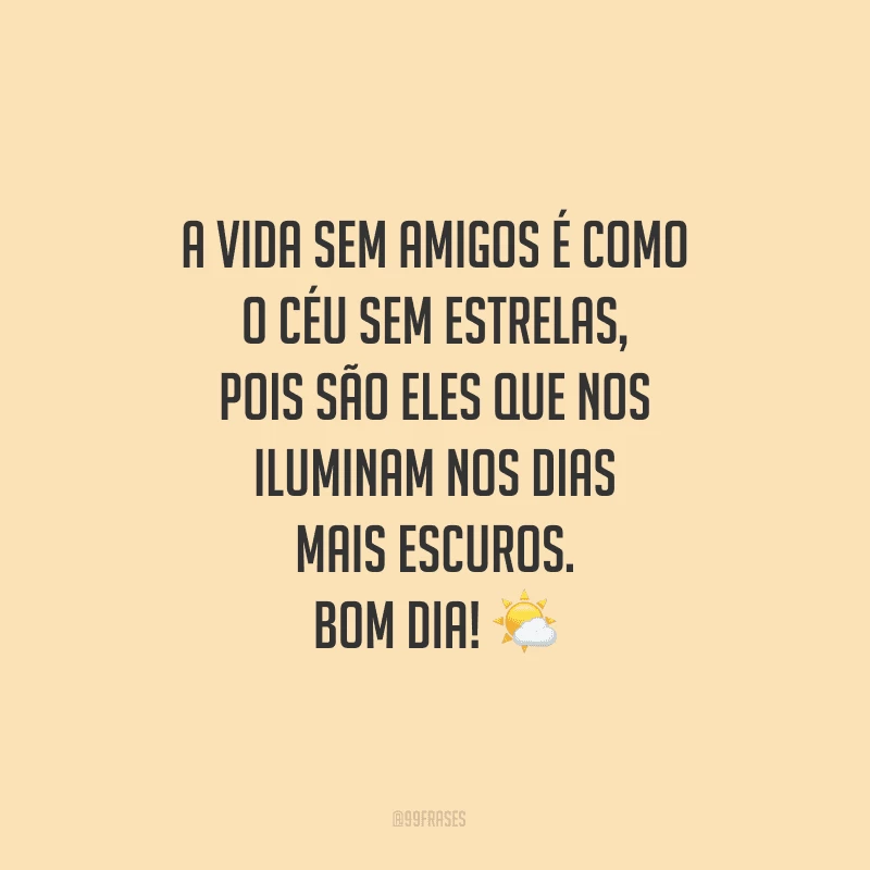 A vida sem amigos é como o céu sem estrelas, pois são eles que nos iluminam nos dias mais escuros. Bom dia!

