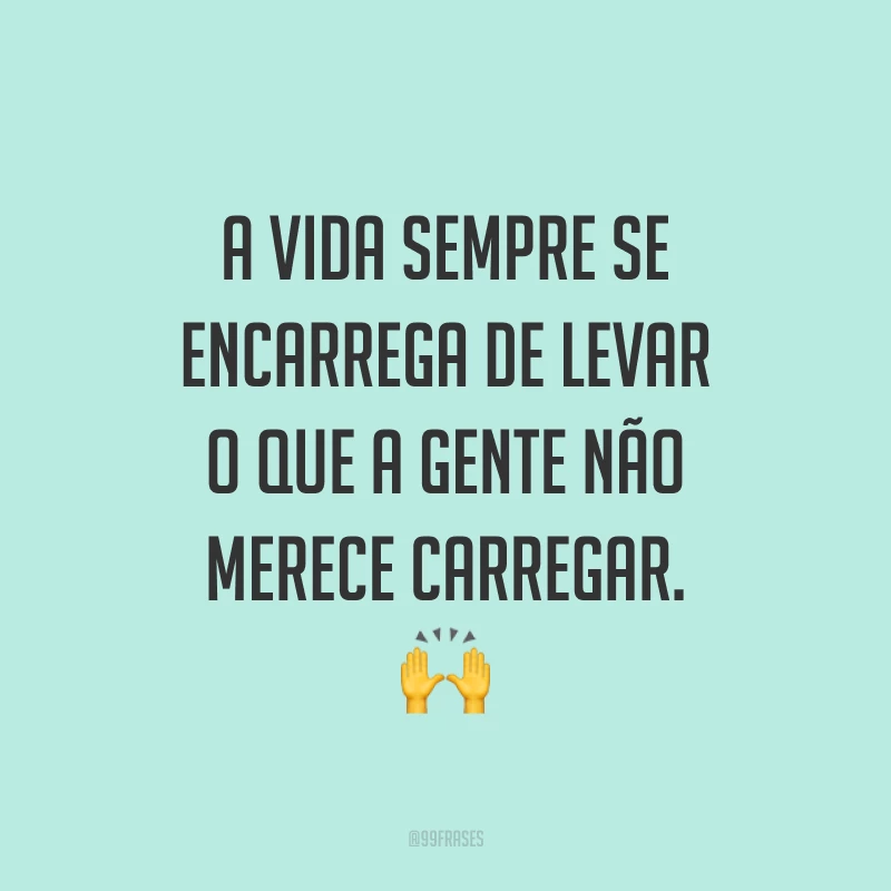 A vida sempre se encarrega de levar o que a gente não merece carregar. 🙌