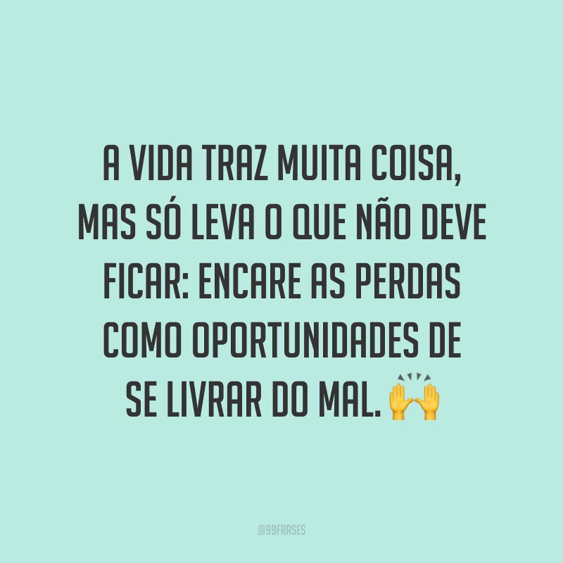 A vida traz muita coisa, mas só leva o que não deve ficar: encare as perdas como oportunidades de se livrar do mal. 🙌