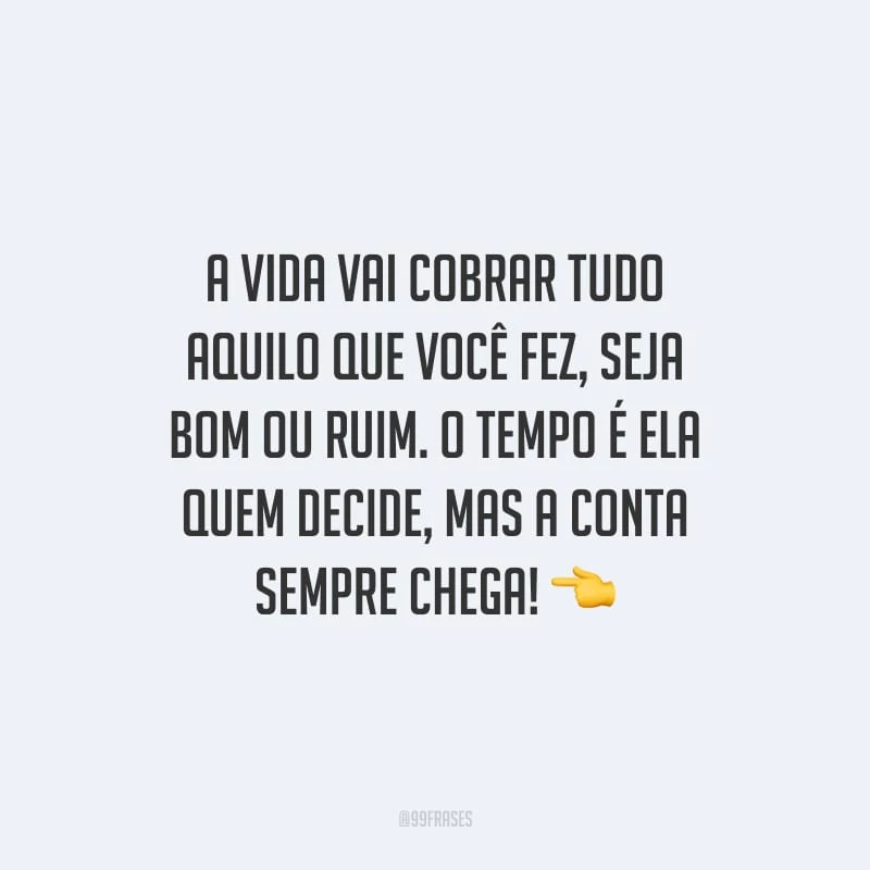 A vida vai cobrar tudo aquilo que você fez, seja bom ou ruim. O tempo é ela quem decide, mas a conta sempre chega!
