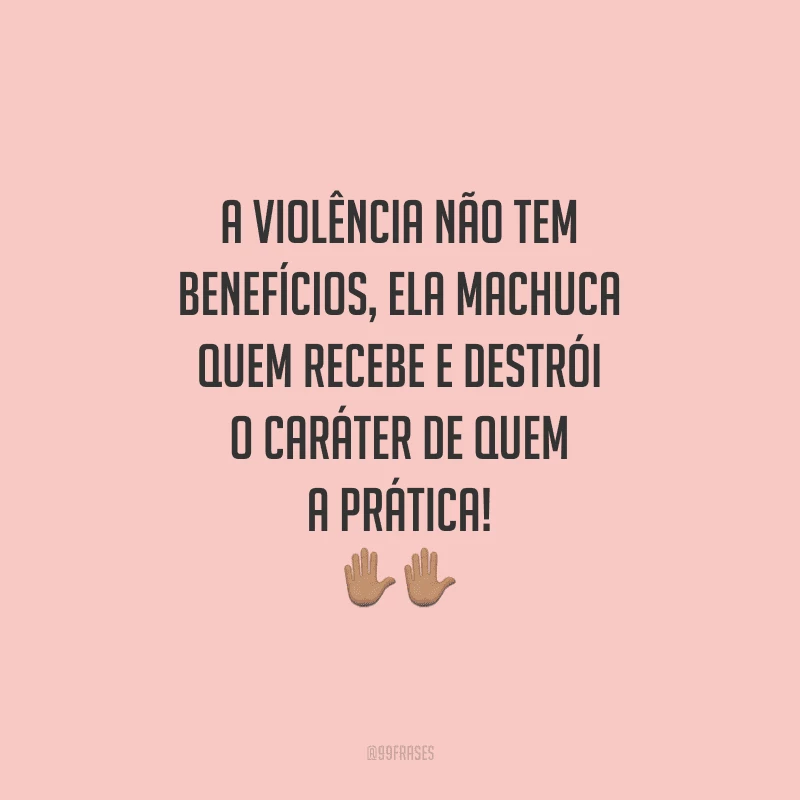 A violência não tem benefícios, ela machuca quem recebe e destrói o caráter de quem a prática!