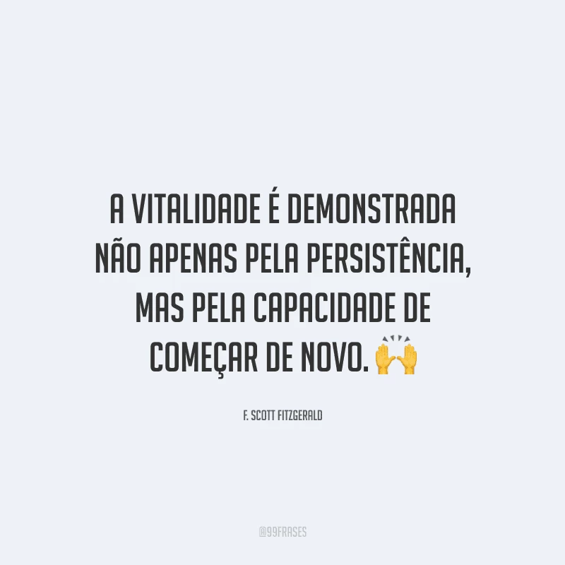 A vitalidade é demonstrada não apenas pela persistência, mas pela capacidade de começar de novo.