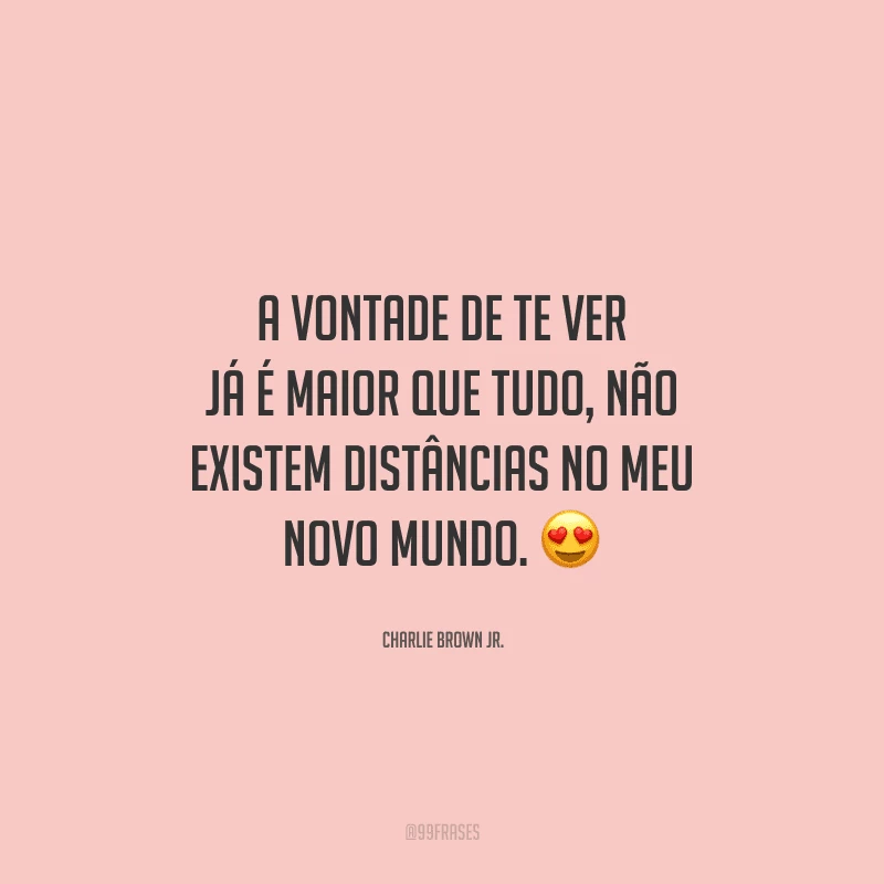 A vontade de te ver já é maior que tudo, não existem distâncias no meu novo mundo. 