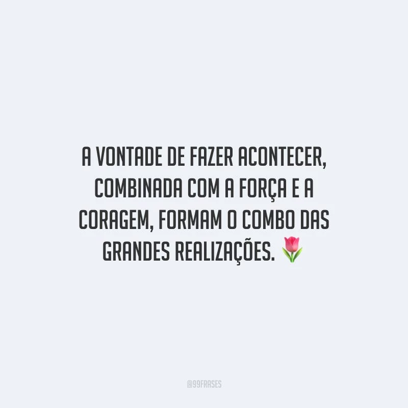 A vontade de fazer acontecer, combinada com a força e a coragem, formam o combo das grandes realizações.