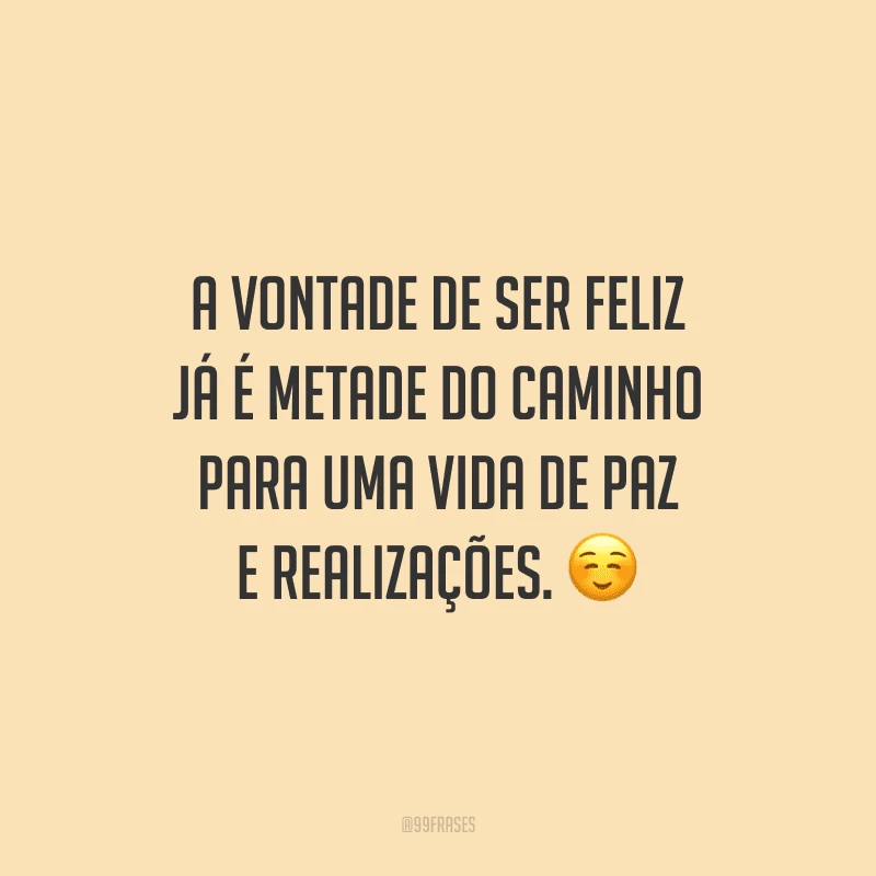 A vontade de ser feliz já é metade do caminho para uma vida de paz e realizações.