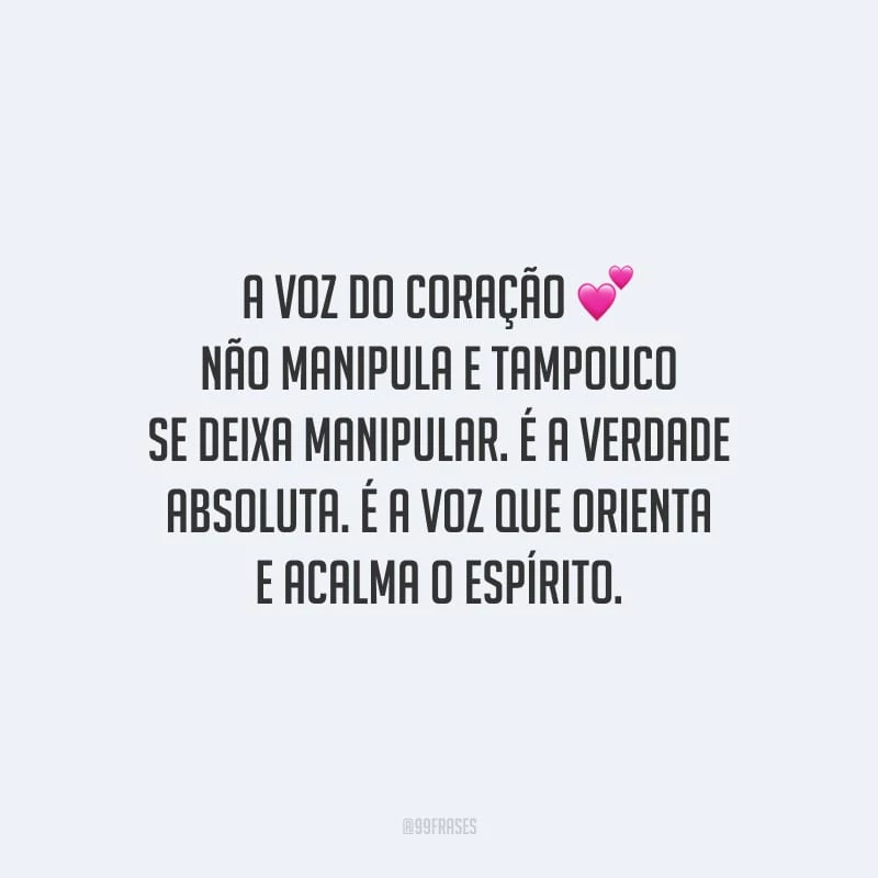 A voz do coração não manipula e tampouco se deixa manipular. É a verdade absoluta. É a voz que orienta e acalma o espírito.