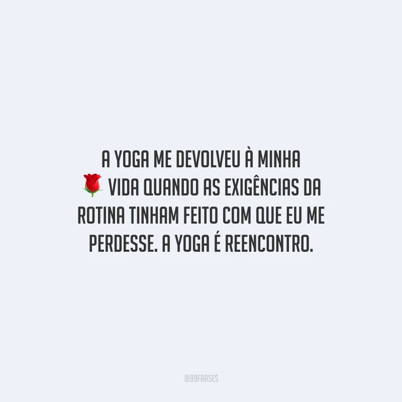 A yoga me devolveu à minha vida quando as exigências da rotina tinham feito com que eu me perdesse. A yoga é reencontro.