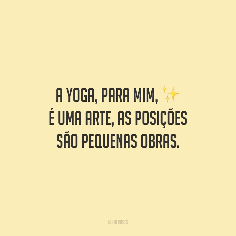 A yoga, para mim, é uma arte, as posições são pequenas obras.