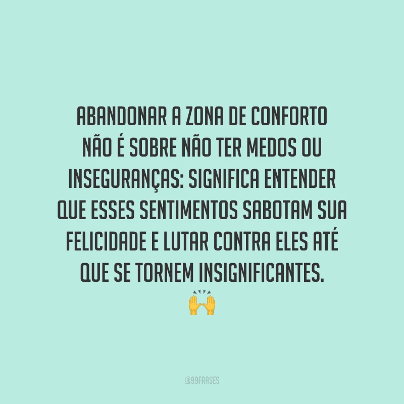 Abandonar a zona de conforto não é sobre não ter medos ou inseguranças: significa entender que esses sentimentos sabotam sua felicidade e lutar contra eles até que se tornem insignificantes.