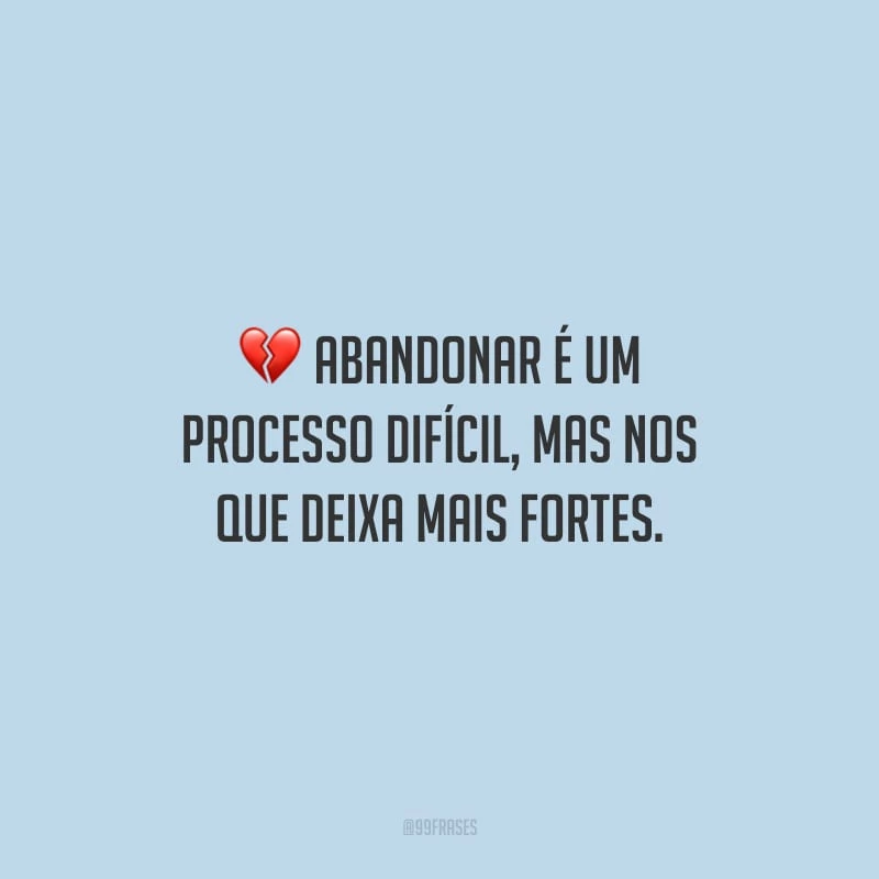 Abandonar é um processo difícil, mas nos que deixa mais fortes.