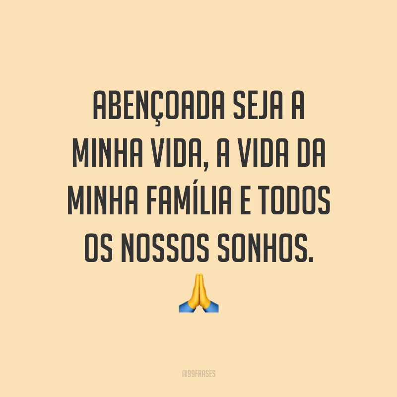 Abençoada seja a minha vida, a vida da minha família e todos os nossos sonhos. ?