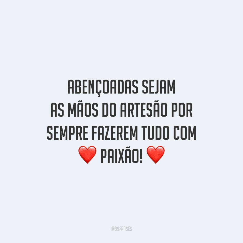 Abençoadas sejam as mãos do artesão por sempre fazerem tudo com paixão!