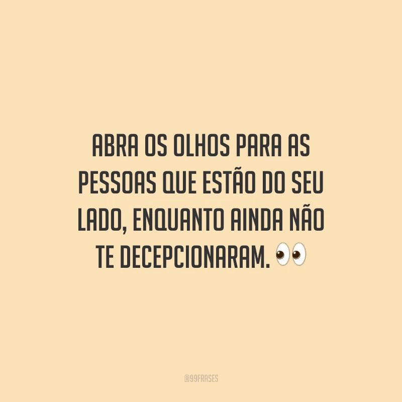 Abra os olhos para as pessoas que estão do seu lado, enquanto ainda não te decepcionaram. 