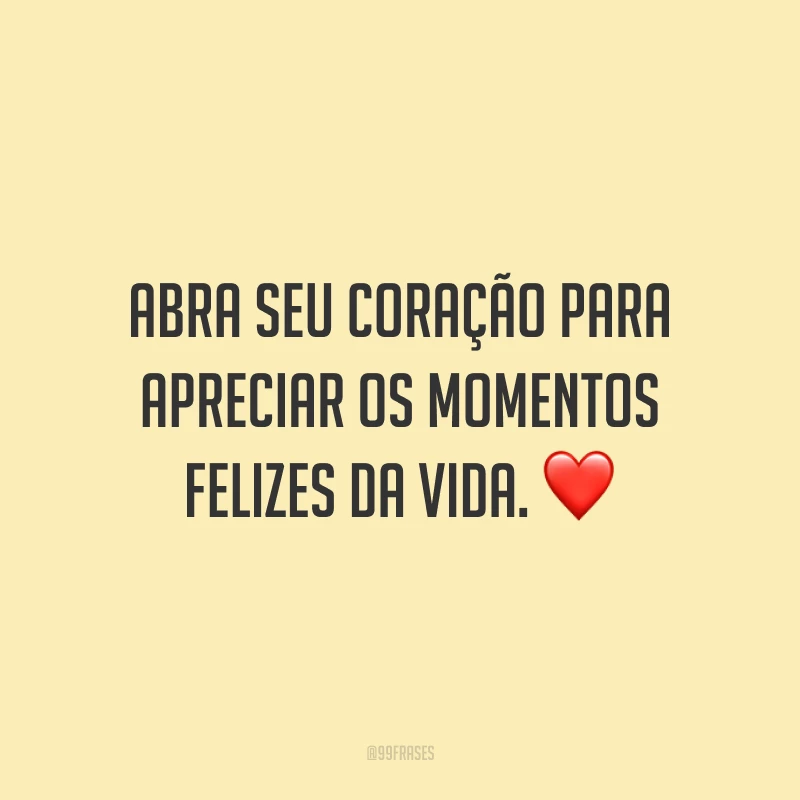 Abra seu coração para apreciar os momentos felizes da vida.
