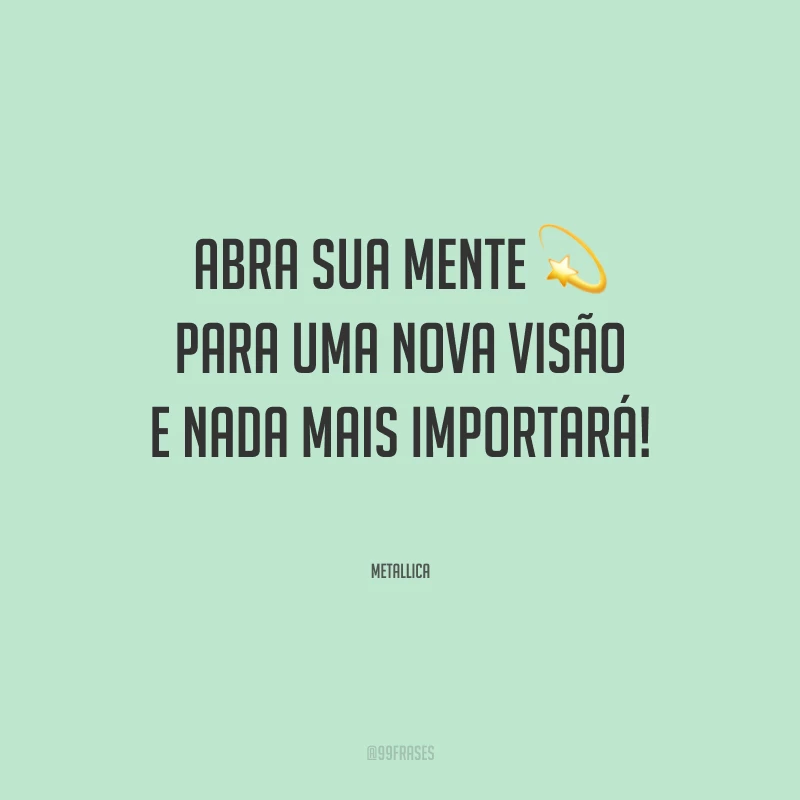Abra sua mente para uma nova visão e nada mais importará!