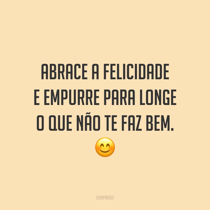Abrace a felicidade e empurre para longe o que não te faz bem. 😊