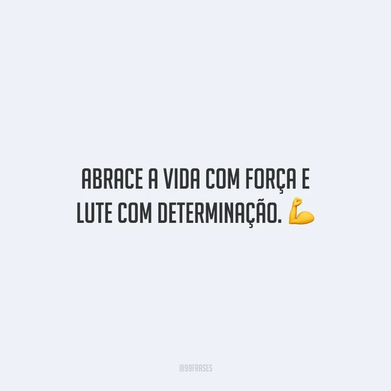 Abrace a vida com força e lute com determinação.