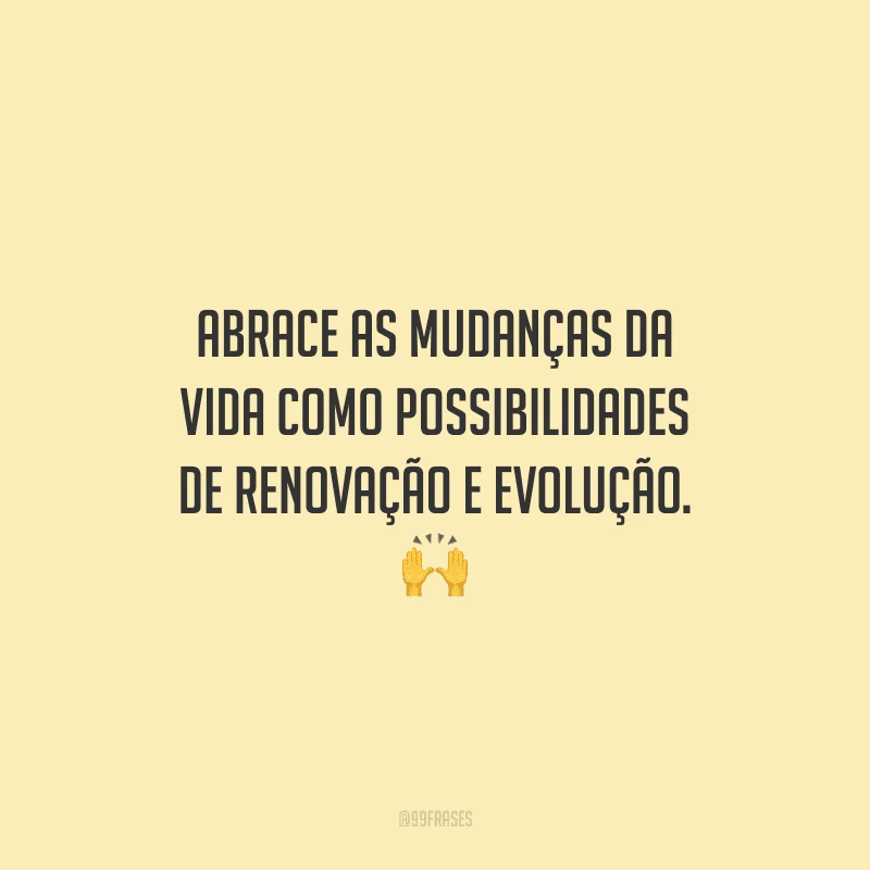 Abrace as mudanças da vida como possibilidades de renovação e evolução.