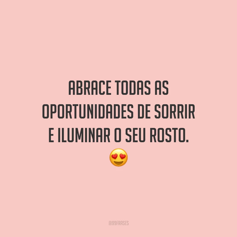 Abrace todas as oportunidades de sorrir e iluminar o seu rosto.