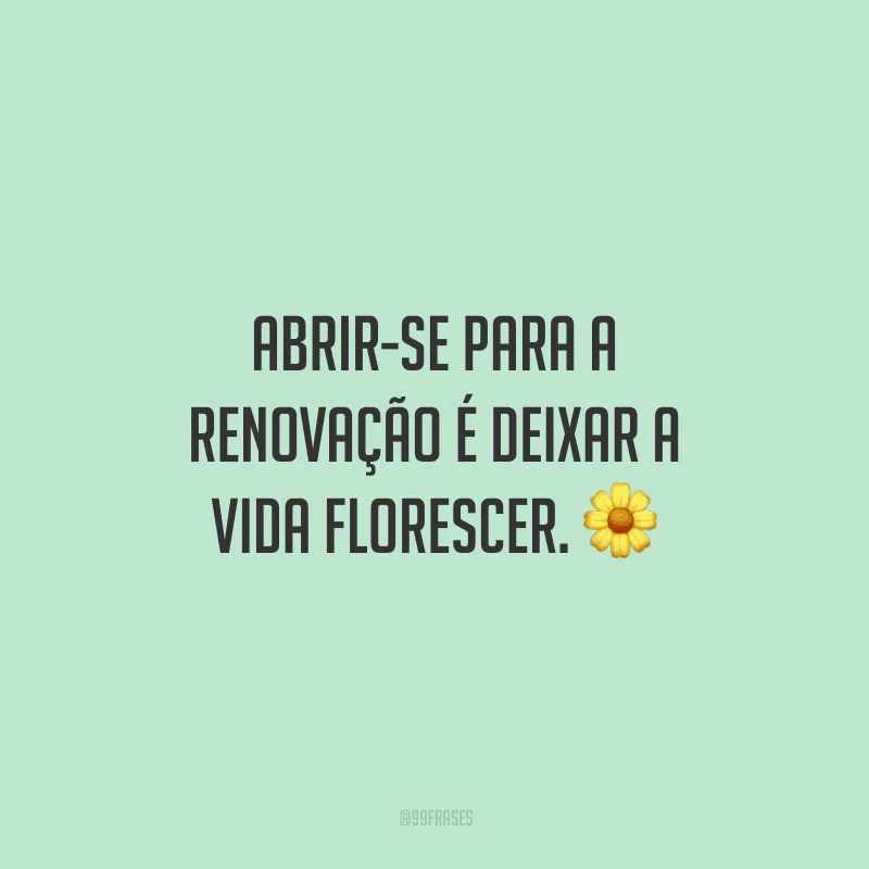 Abrir-se para a renovação é deixar a vida florescer. 