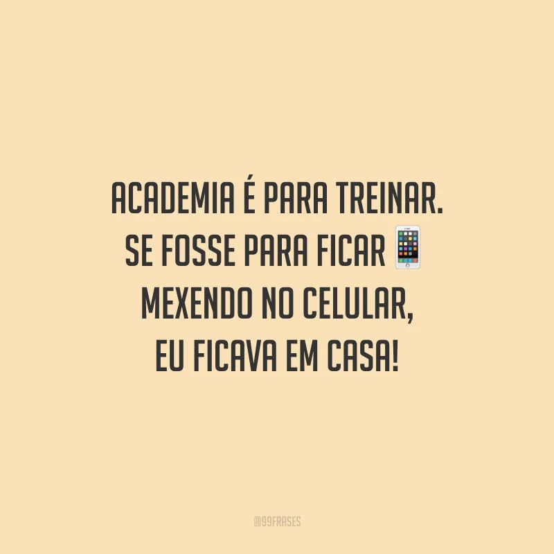 Academia é para treinar. Se fosse para ficar mexendo no celular, eu ficava em casa!