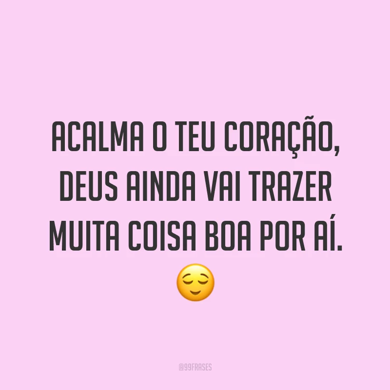 Acalma o teu coração, Deus ainda vai trazer muita coisa boa por aí. ?