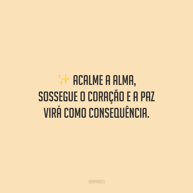 Acalme a alma, sossegue o coração e a paz virá como consequência.