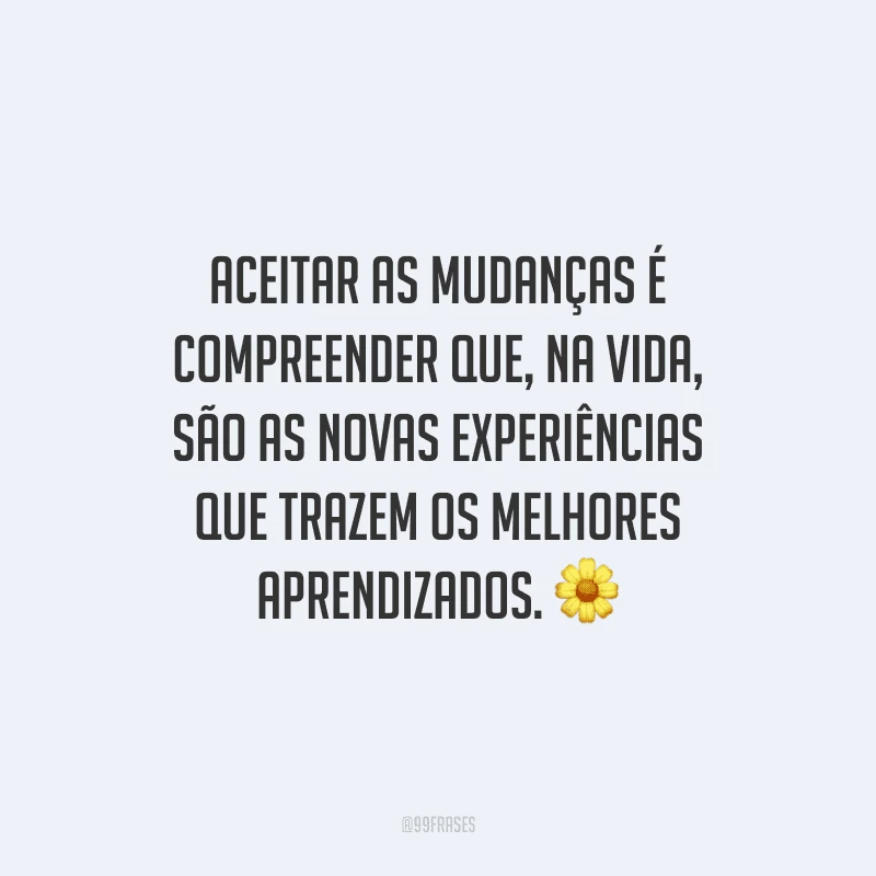 Aceitar as mudanças é compreender que, na vida, são as novas experiências que trazem os melhores aprendizados.