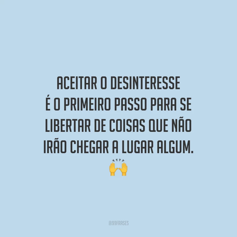 Aceitar o desinteresse é o primeiro passo para se libertar de coisas que não irão chegar a lugar algum. 