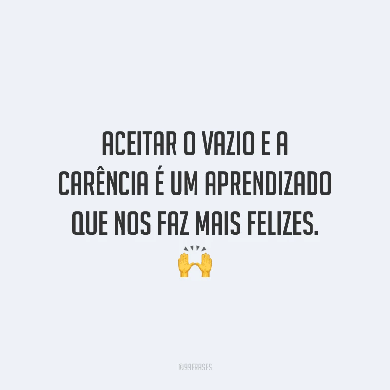 Aceitar o vazio e a carência é um aprendizado que nos faz mais felizes.