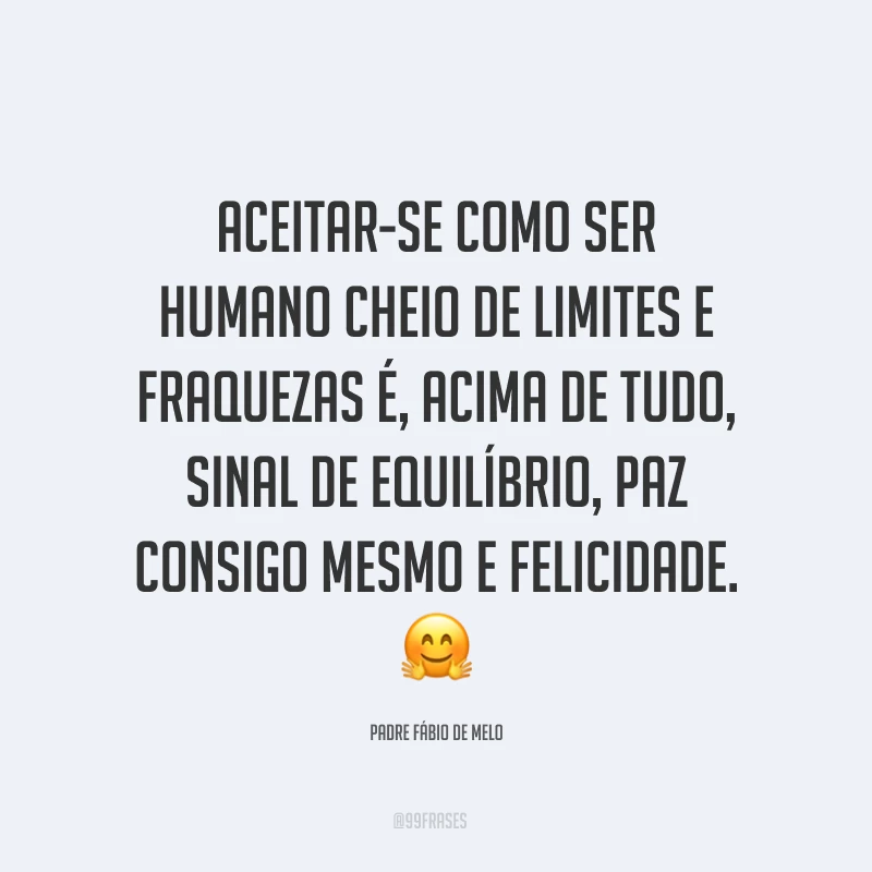 Aceitar-se como ser humano cheio de limites e fraquezas é, acima de tudo, sinal de equilíbrio, paz consigo mesmo e felicidade. ?