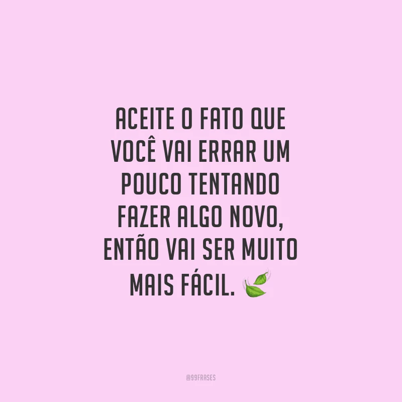Aceite o fato que você vai errar um pouco tentando fazer algo novo, então vai ser muito mais fácil.