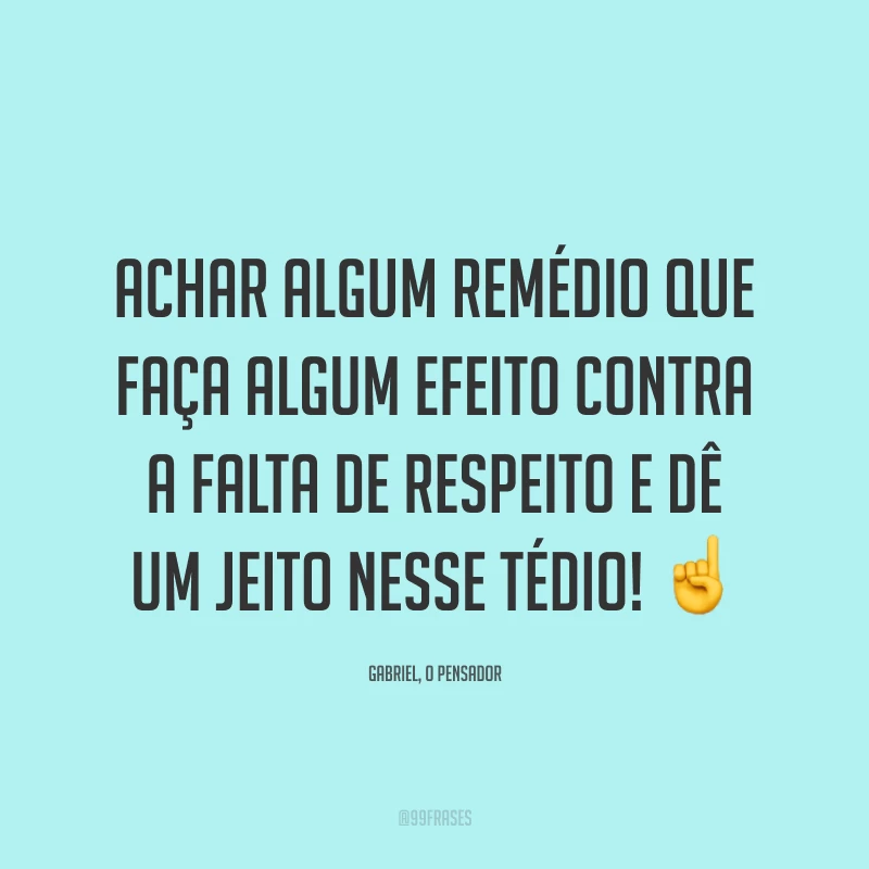 Achar algum remédio que faça algum efeito contra a falta de respeito e dê um jeito nesse tédio! ☝️