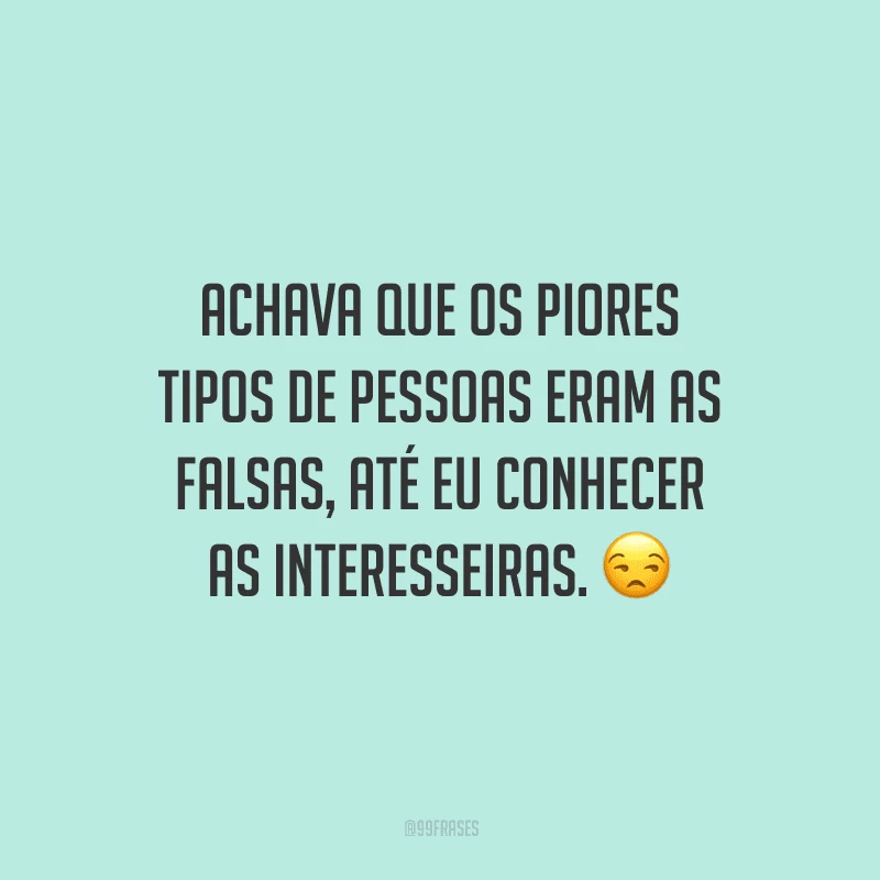 Achava que os piores tipos de pessoas eram as falsas, até eu conhecer as interesseiras.