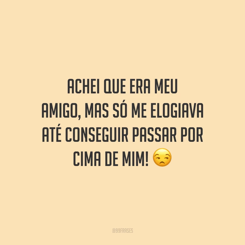 Achei que era meu amigo, mas só me elogiava até conseguir passar por cima de mim!