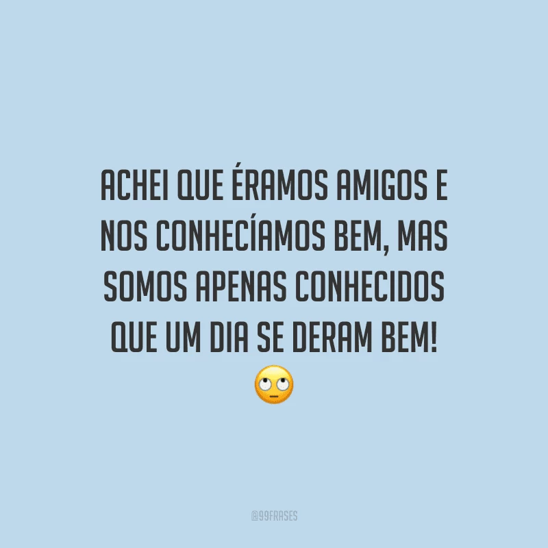 Achei que éramos amigos e nos conhecíamos bem, mas somos apenas conhecidos que um dia se deram bem! 